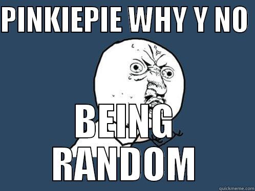 PINKIEPIE WHY Y NO  BEING RANDOM Y U No