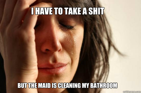I Have to take a shit but the maid is cleaning my bathroom - I Have to take a shit but the maid is cleaning my bathroom  First World Problems