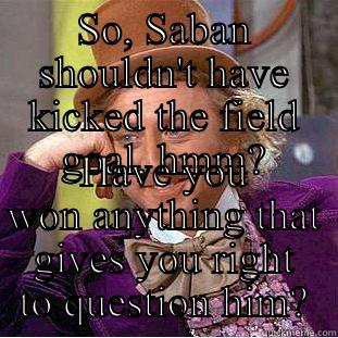 SO, SABAN SHOULDN'T HAVE KICKED THE FIELD GOAL, HMM? HAVE YOU WON ANYTHING THAT GIVES YOU RIGHT TO QUESTION HIM? Condescending Wonka