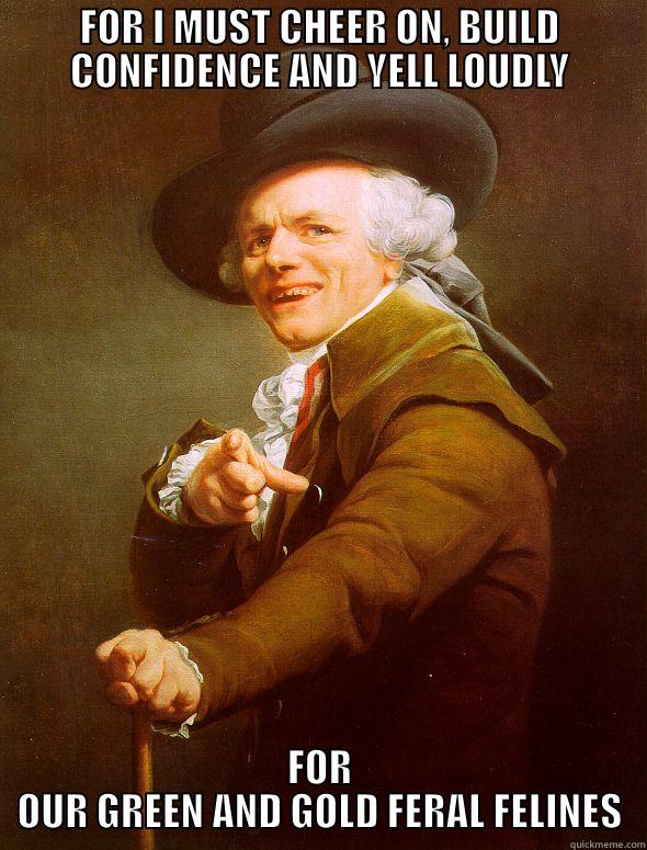 FOR I MUST CHEER ON, BUILD CONFIDENCE AND YELL LOUDLY FOR OUR GREEN AND GOLD FERAL FELINES Joseph Ducreux