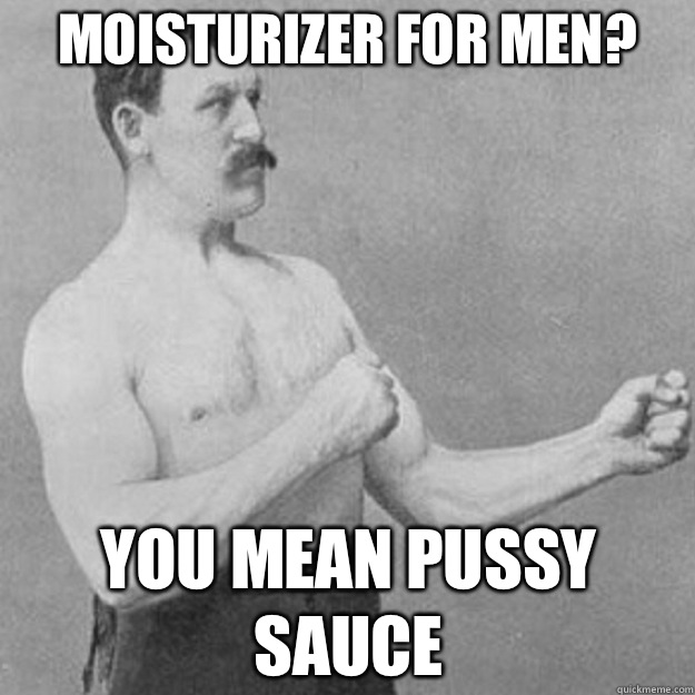 Moisturizer for Men?  YOU MEAN Pussy Sauce   overly manly man