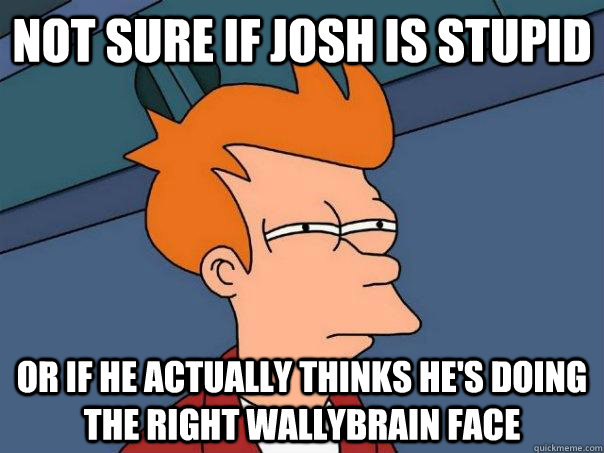 Not sure if Josh is stupid Or if he actually thinks he's doing the right wallybrain face  Futurama Fry