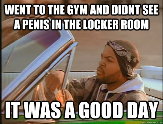 went to the gym and didnt see a penis in the locker room it was a good day  