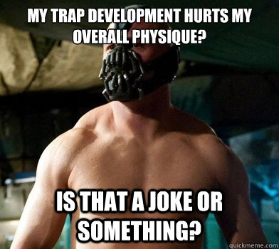 My Trap development hurts my overall physique?  Is that a joke or something?  - My Trap development hurts my overall physique?  Is that a joke or something?   Clueless bodybuilder Bane