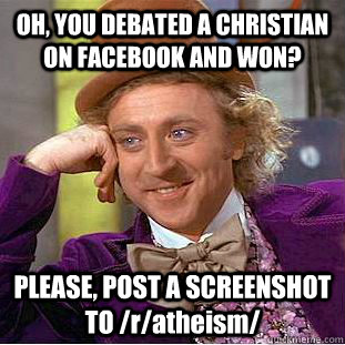OH, YOU DEBATED A CHRISTIAN ON FACEBOOK AND WON? PLEASE, POST A SCREENSHOT TO /r/atheism/ - OH, YOU DEBATED A CHRISTIAN ON FACEBOOK AND WON? PLEASE, POST A SCREENSHOT TO /r/atheism/  Condescending Wonka