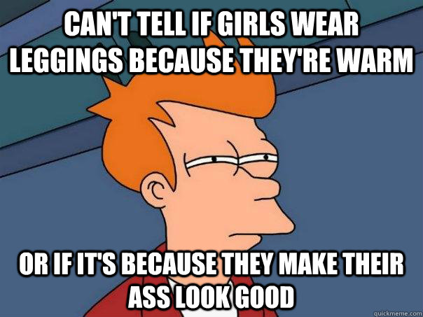 Can't tell if girls wear leggings because they're warm Or if it's because they make their ass look good  Futurama Fry