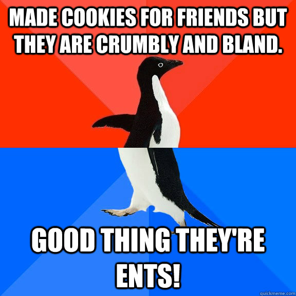 Made cookies for friends but they are crumbly and bland. Good thing they're ents!  Socially Awesome Awkward Penguin