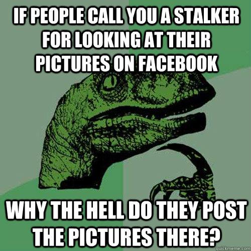 if people call you a stalker for looking at their pictures on facebook why the hell do they post the pictures there?  Philosoraptor