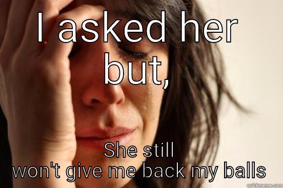 I ASKED HER BUT, SHE STILL WON'T GIVE ME BACK MY BALLS First World Problems