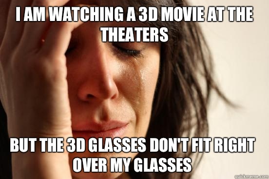 I am watching a 3D movie at the theaters  But the 3D glasses don't fit right over my glasses   First World Problems
