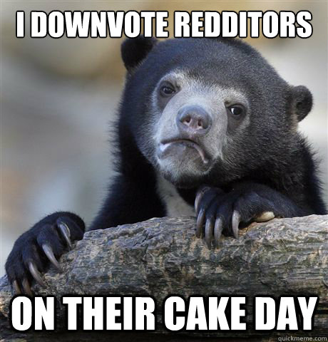 I downvote redditors on their cake day  Confession Bear
