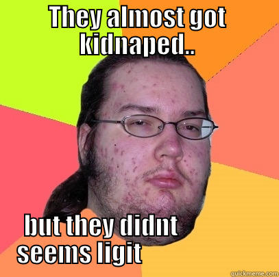 lolol true - THEY ALMOST GOT KIDNAPED.. BUT THEY DIDNT                   SEEMS LIGIT                            Butthurt Dweller
