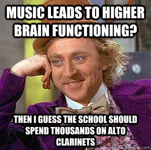 Music leads to higher brain functioning? then I guess the school should spend thousands on alto clarinets  Condescending Wonka