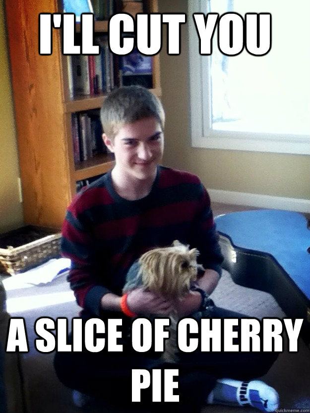 I'll cut you a slice of cherry pie   