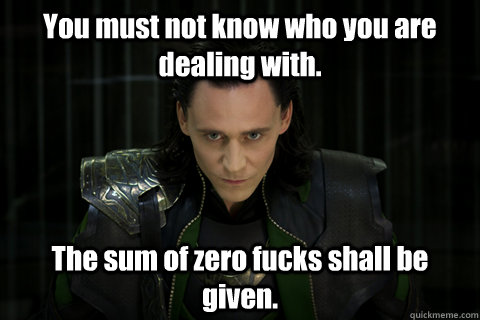 You must not know who you are dealing with. The sum of zero fucks shall be given. - You must not know who you are dealing with. The sum of zero fucks shall be given.  Loki