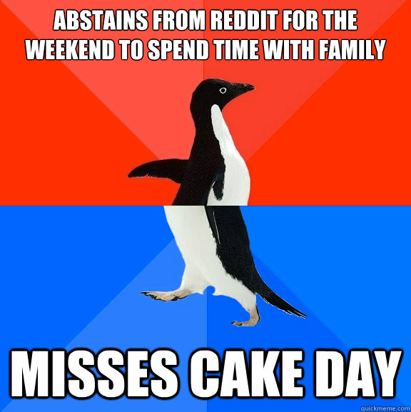 Abstains from reddit for the weekend to spend time with family Misses cake day  Socially Awesome Awkward Penguin