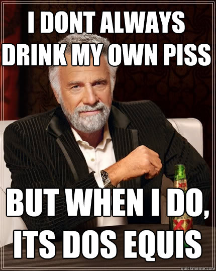 i dont always drink my own piss but when i do, its dos equis  The Most Interesting Man In The World