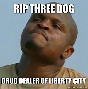 RIP THREE DOG DRUG DEALER OF LIBERTY CITY
   t-dog le walking dead