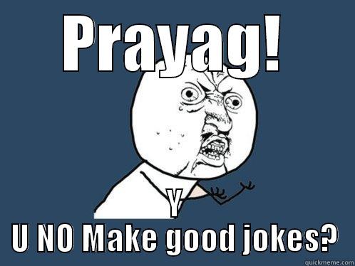 PRAYAG! Y U NO MAKE GOOD JOKES? Y U No