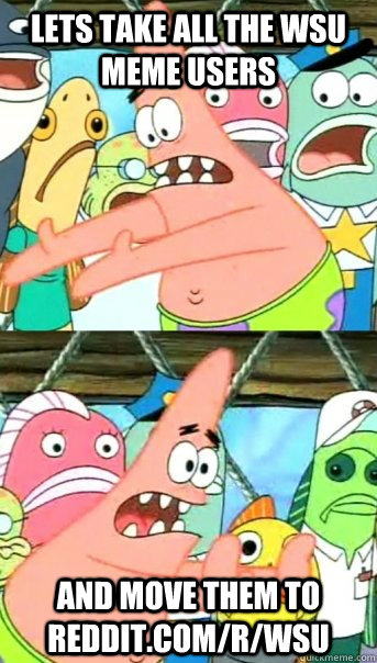 Lets take all the WSU Meme users and move them to reddit.com/r/wsu  Push it somewhere else Patrick