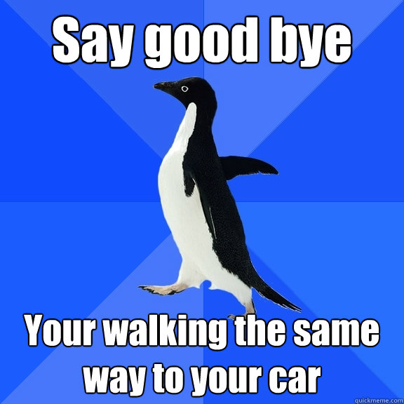 Say good bye Your walking the same way to your car  Socially Awkward Penguin