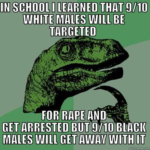 IN SCHOOL I LEARNED THAT 9/10 WHITE MALES WILL BE TARGETED  FOR RAPE AND GET ARRESTED BUT 9/10 BLACK MALES WILL GET AWAY WITH IT Philosoraptor