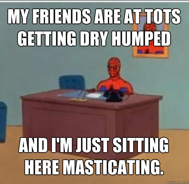 my friends are at tots getting dry humped And I'm just sitting here masticating.  Spider-Man Desk