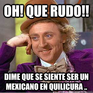 Oh! que rudo!! Dime que se siente ser un mexicano en Quilicura ..  Psychotic Willy Wonka