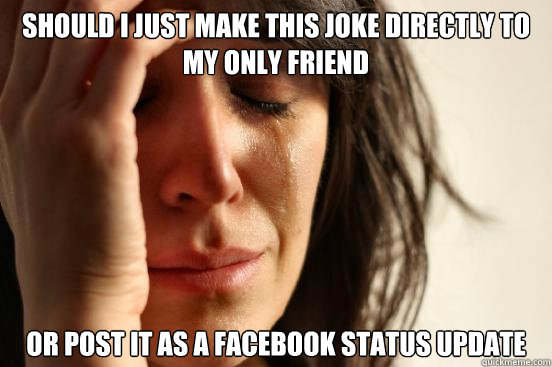 Should I just make this joke directly to my only friend or post it as a facebook status update   First World Problems