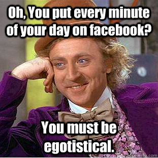 Oh, You put every minute of your day on facebook? You must be egotistical.  Creepy Wonka
