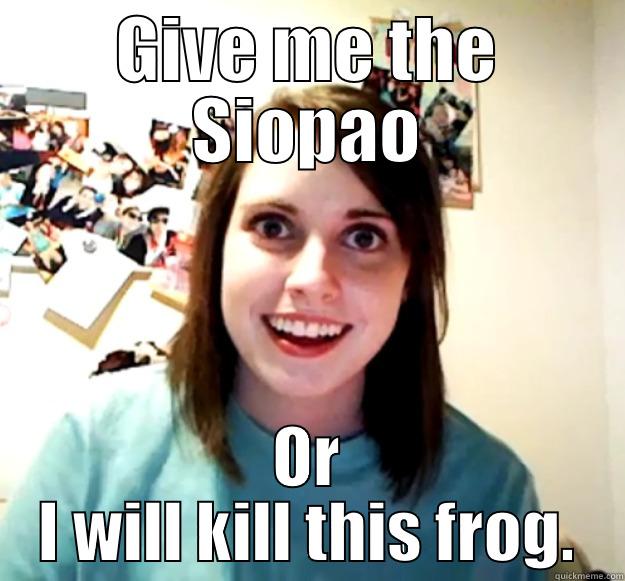GIVE ME THE SIOPAO OR I WILL KILL THIS FROG. Overly Attached Girlfriend