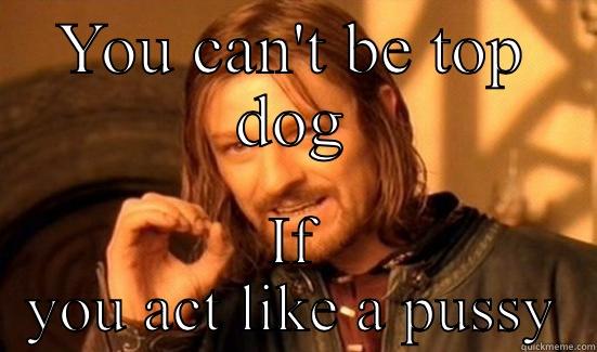 YOU CAN'T BE TOP DOG IF YOU ACT LIKE A PUSSY Boromir