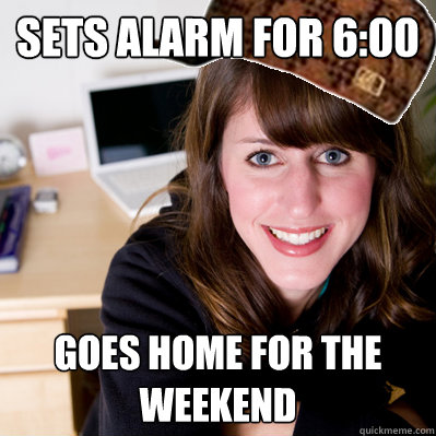 Sets Alarm for 6:00 Goes home for the weekend - Sets Alarm for 6:00 Goes home for the weekend  Inconsiderate Scumbag Roommate