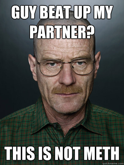 Guy beat up my partner? This is not meth   Advice Walter White