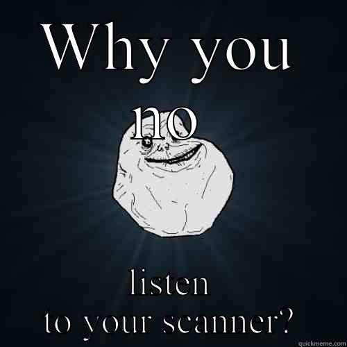 WHY YOU NO LISTEN TO YOUR SCANNER? Forever Alone