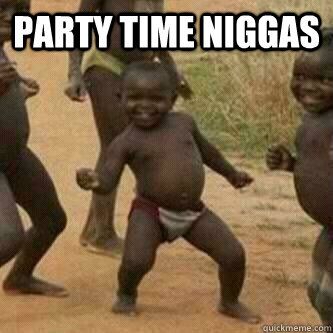 Party time niggas   Its friday niggas