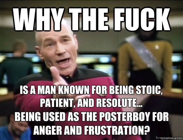 Why the fuck Is a man known for being stoic, patient, and resolute... being used as the posterboy for anger and frustration?  Annoyed Picard HD