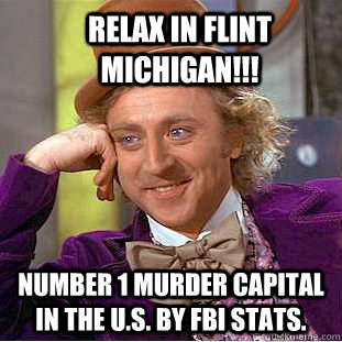 Relax in Flint Michigan!!! Number 1 murder capital in the U.S. by FBI stats.  Condescending Wonka