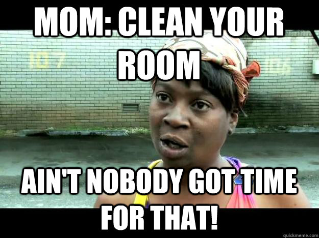 mom: clean your room Ain't Nobody Got time For that!  Sweet Brown - Hurricane Sandy Aint Nobody Got Time For That
