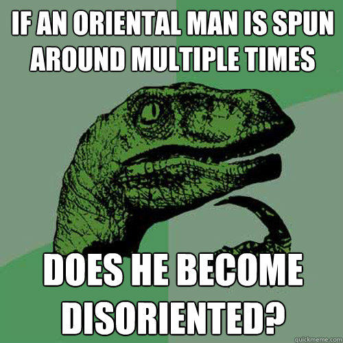 if an oriental man is spun around multiple times does he become disoriented? - if an oriental man is spun around multiple times does he become disoriented?  Philosoraptor