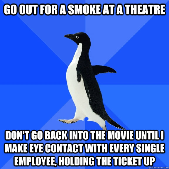 Go out for a smoke at a Theatre Don't go back into the movie until I make eye contact with every single employee, holding the ticket up  Socially Awkward Penguin