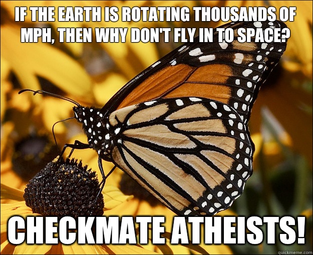 If the earth is rotating thousands of mph, then why don't fly in to space?
 checkmate atheists!  Checkmate Atheists