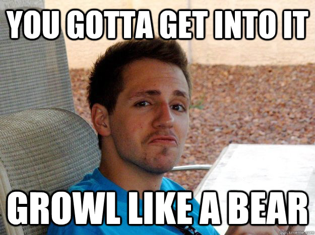 You gotta get into it growl like a bear - You gotta get into it growl like a bear  Misc