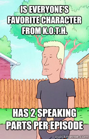 Is everyone's favorite character from K.O.T.H. Has 2 speaking parts per episode  Boomhauer