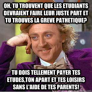 Oh, tu trouvent que les etudiants devraient faire leur juste part et tu trouves la greve pathetique? Tu dois tellement payer tes etudes,ton apart et tes loisirs sans l'aide de tes parents!  Condescending Wonka