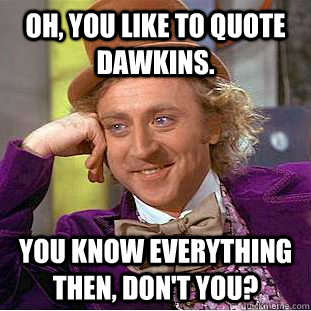 Oh, you like to quote Dawkins. you know everything then, don't you?  Psychotic Willy Wonka