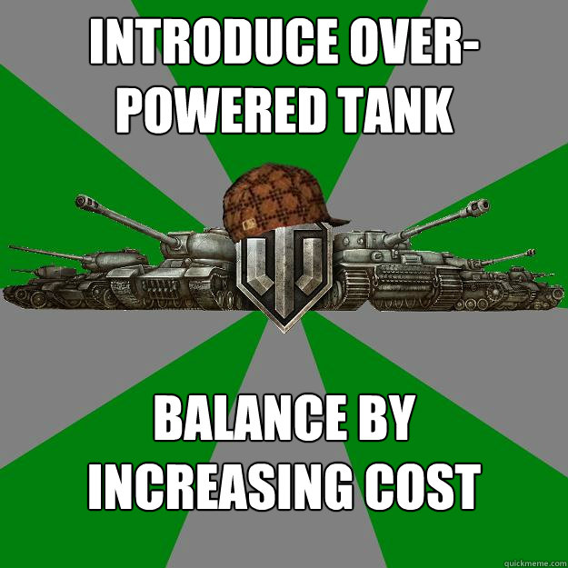 introduce over-powered tank balance by
increasing cost  Scumbag World of Tanks