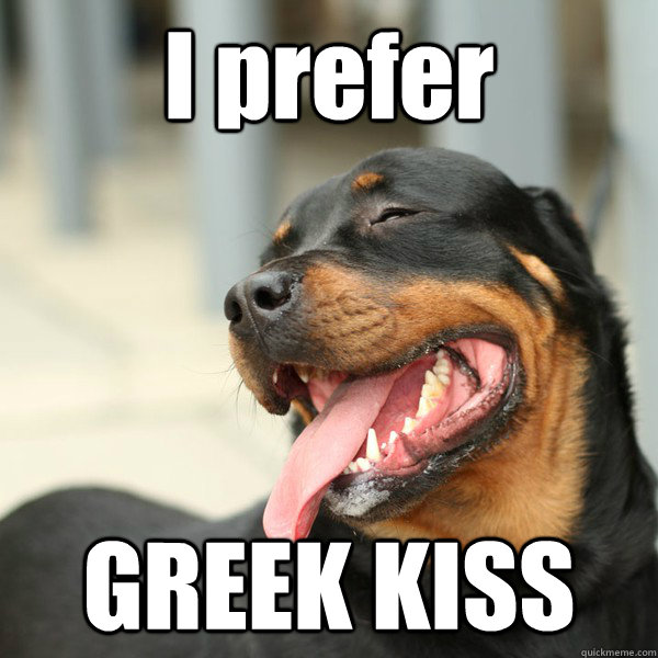 I prefer GREEK KISS - I prefer GREEK KISS  BITCH PLZ DOG
