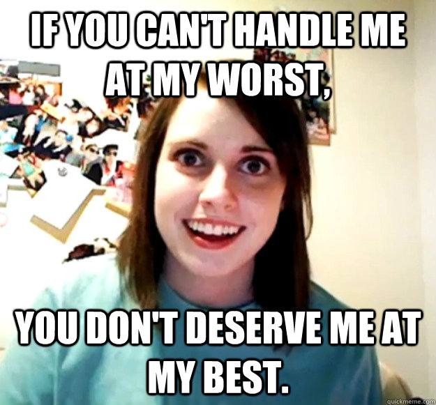If you can't handle me at my worst, You don't deserve me at my best. - If you can't handle me at my worst, You don't deserve me at my best.  Overly Attached Girlfriend