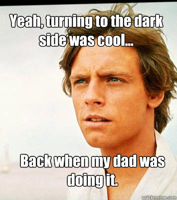 Yeah, turning to the dark side was cool... Back when my dad was doing it.  